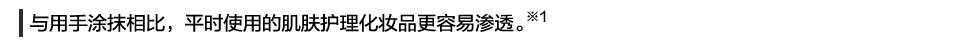 與用手涂抹相比，平時使用的肌膚護理化妝品更容易滲透。※1