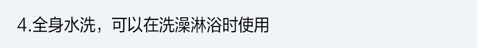 4.全身水洗，可以在洗澡淋浴時使用